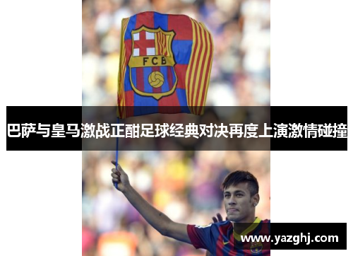 巴萨与皇马激战正酣足球经典对决再度上演激情碰撞
