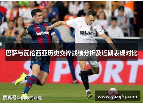 巴萨与瓦伦西亚历史交锋战绩分析及近期表现对比