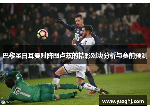 巴黎圣日耳曼对阵图卢兹的精彩对决分析与赛前预测