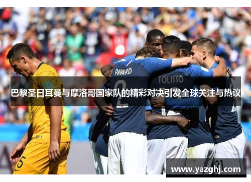 巴黎圣日耳曼与摩洛哥国家队的精彩对决引发全球关注与热议