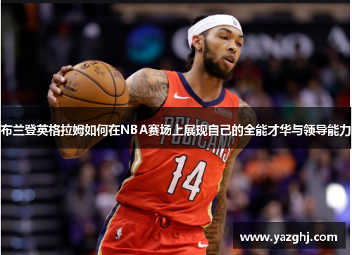 布兰登英格拉姆如何在NBA赛场上展现自己的全能才华与领导能力