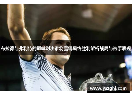 布拉德与弗利特的巅峰对决谁将赢得最终胜利解析战局与选手表现