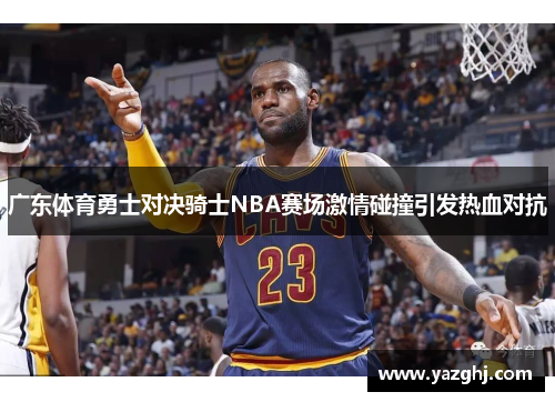 广东体育勇士对决骑士NBA赛场激情碰撞引发热血对抗