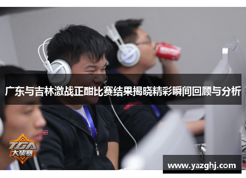 广东与吉林激战正酣比赛结果揭晓精彩瞬间回顾与分析