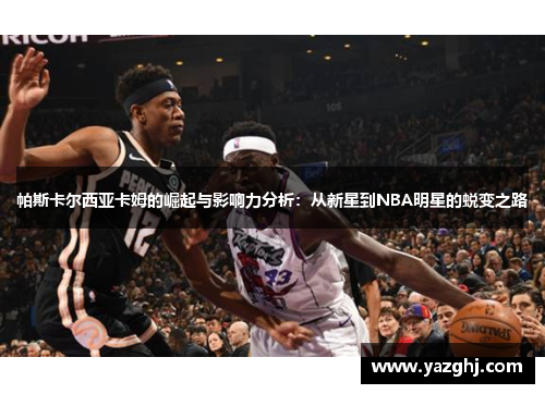 帕斯卡尔西亚卡姆的崛起与影响力分析：从新星到NBA明星的蜕变之路
