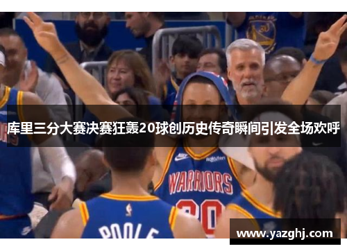 库里三分大赛决赛狂轰20球创历史传奇瞬间引发全场欢呼