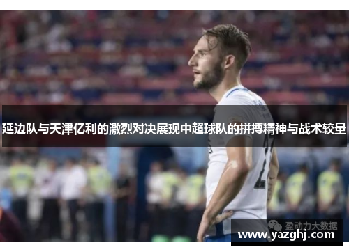 延边队与天津亿利的激烈对决展现中超球队的拼搏精神与战术较量