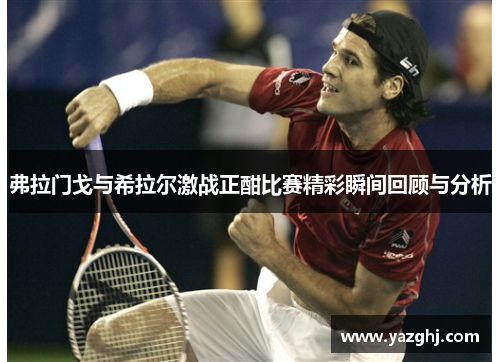 弗拉门戈与希拉尔激战正酣比赛精彩瞬间回顾与分析