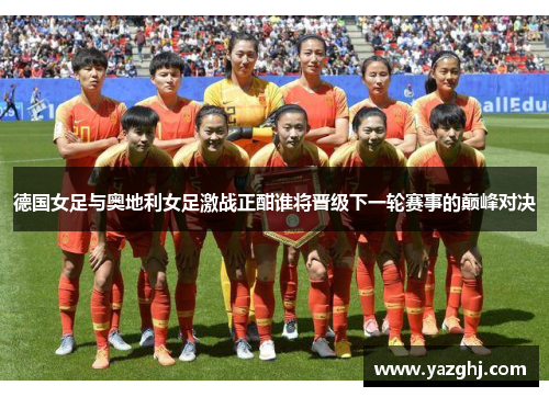 德国女足与奥地利女足激战正酣谁将晋级下一轮赛事的巅峰对决