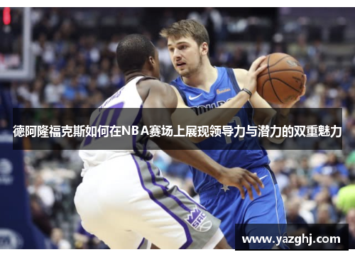 德阿隆福克斯如何在NBA赛场上展现领导力与潜力的双重魅力