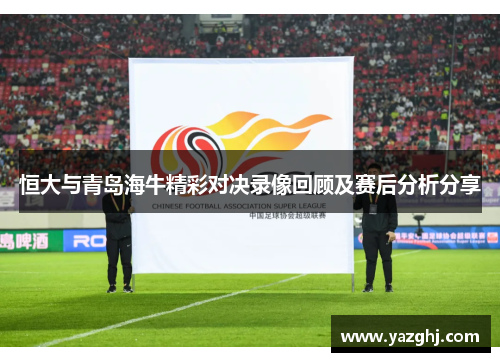 恒大与青岛海牛精彩对决录像回顾及赛后分析分享