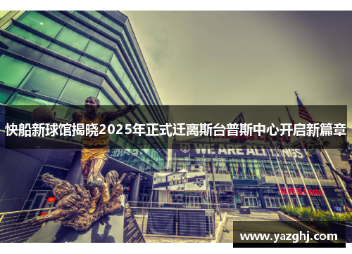 快船新球馆揭晓2025年正式迁离斯台普斯中心开启新篇章