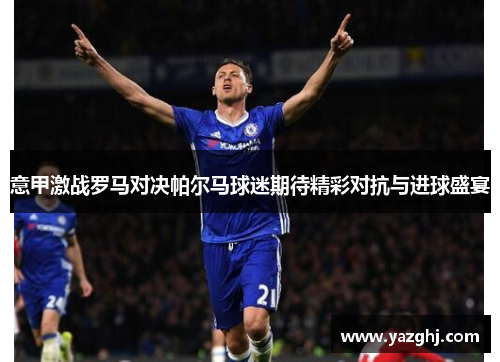 意甲激战罗马对决帕尔马球迷期待精彩对抗与进球盛宴