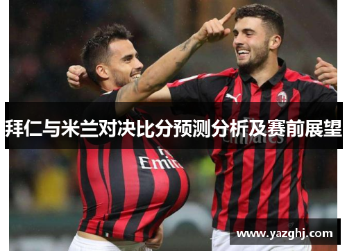 拜仁与米兰对决比分预测分析及赛前展望