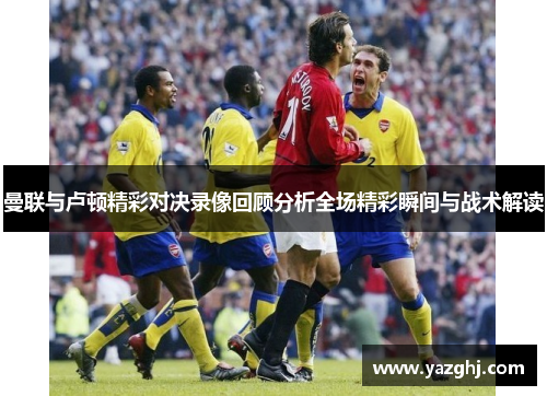 曼联与卢顿精彩对决录像回顾分析全场精彩瞬间与战术解读