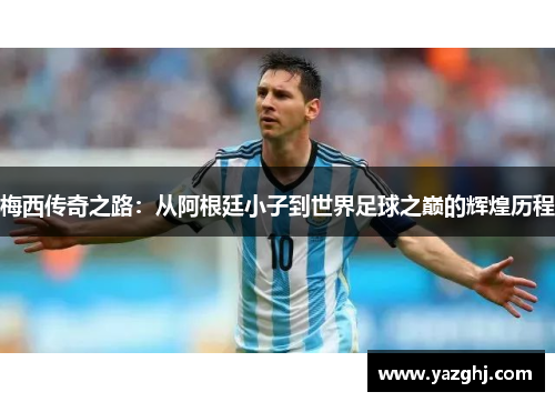 梅西传奇之路：从阿根廷小子到世界足球之巅的辉煌历程