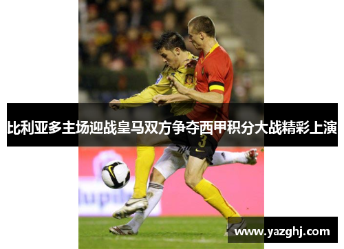比利亚多主场迎战皇马双方争夺西甲积分大战精彩上演